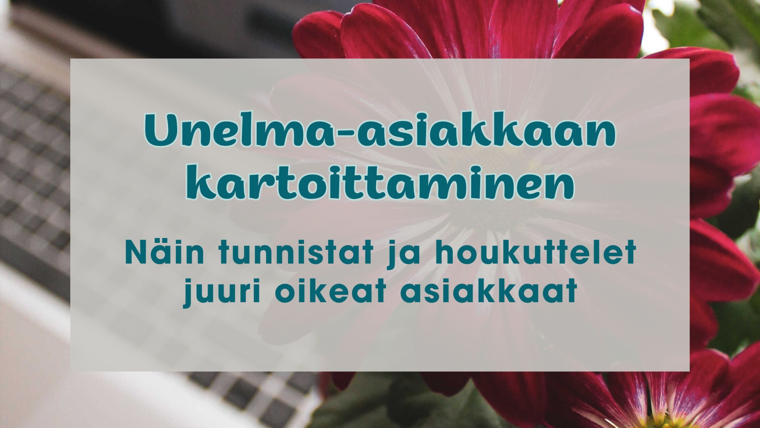 Taustalla näkyy tietokone ja punainen krysanteemi. Etualalla teksti: Unelma-asiakkaan kartoittaminen - näin tunnistat ja houkuttelet juuri oikeat asiakkaat.