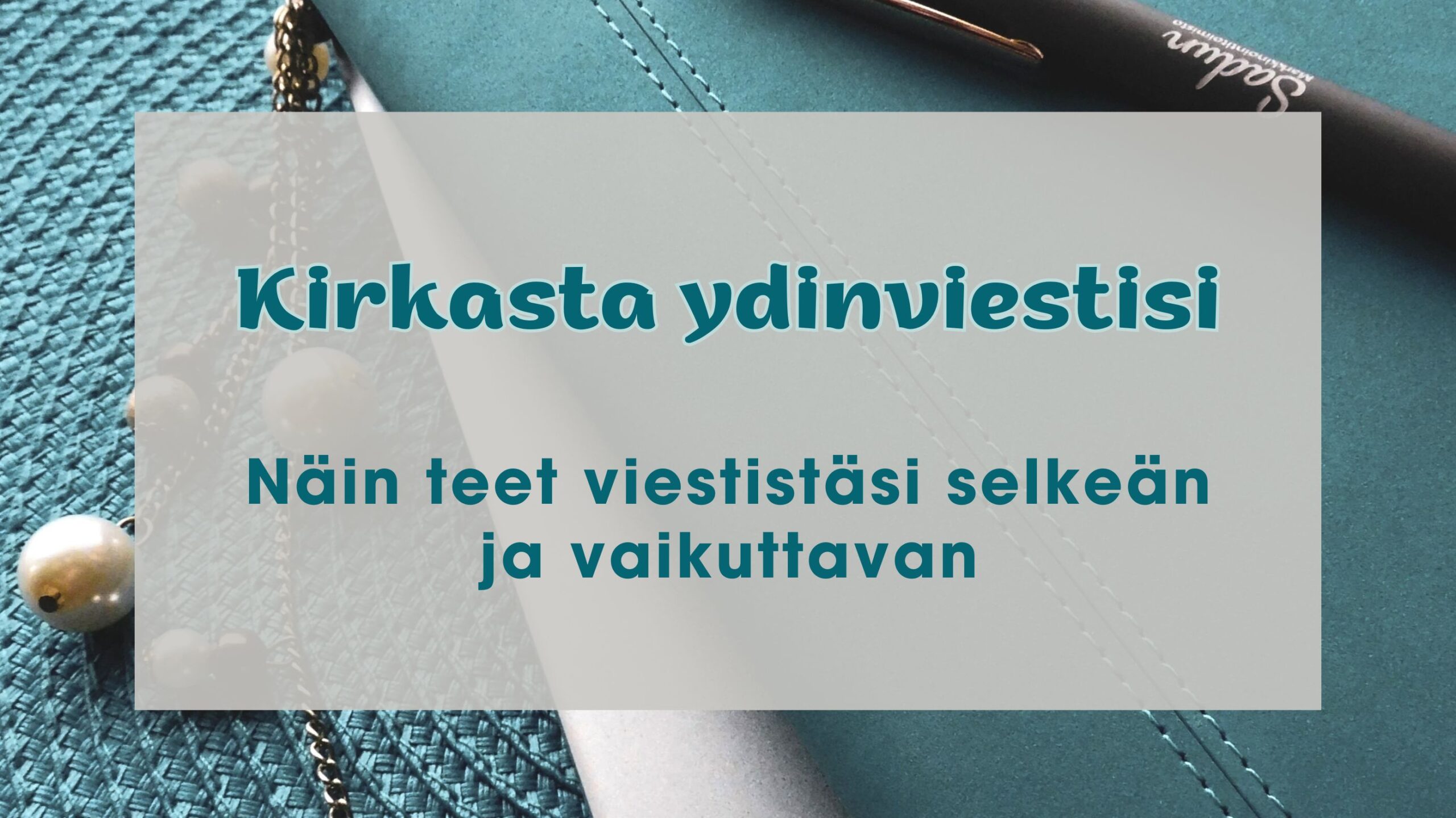 Taustalla tumman turkoosin pöytätabletin päällä teräksen harmaa läppäri ja turkoosi kalenteri. Edustalla teksti: Kirkasta ydinviestisi - Näin teet viestistäsi selkeän ja vaikuttavan.