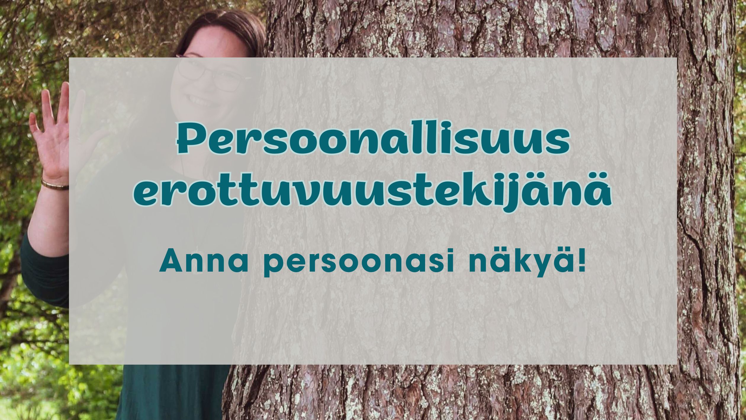 Persoona on tärkein erottuvuustekijä. Anna persoonasi näkyä! Taustakuvassa Satu kurkkaa suuren männyn takaa ja heiluttaa kättä.