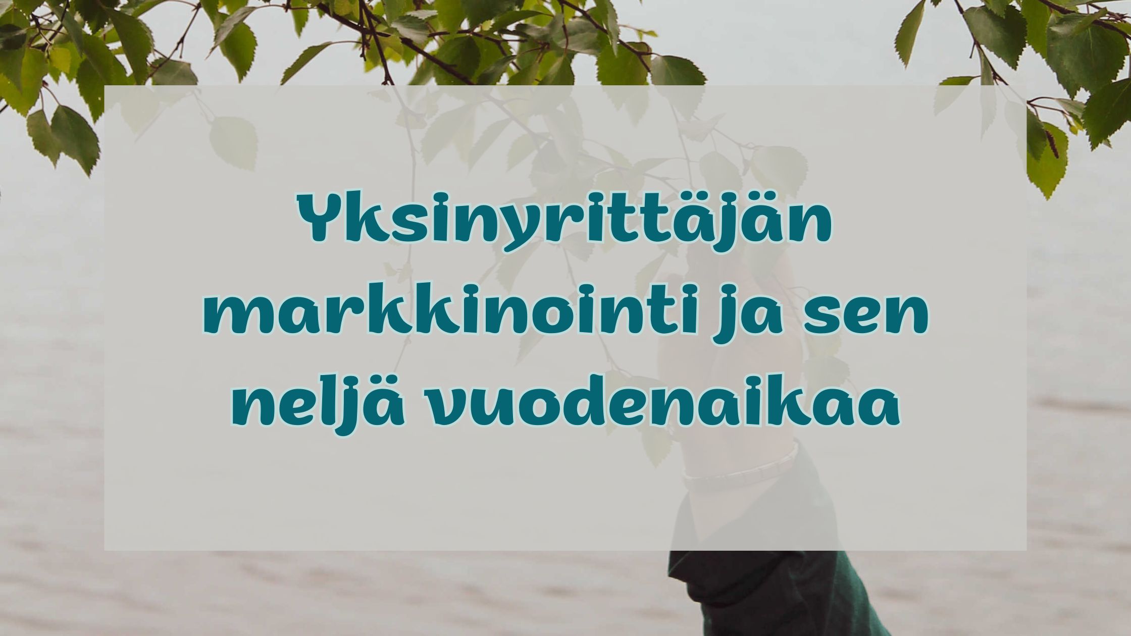Taustakuvassa käsi kurkottaa koivunlehtiin, taustalla joen pinta. Kuvan päällä teksti: Yksinyrittäjän markkinointi ja sen neljä vuodenaikaa